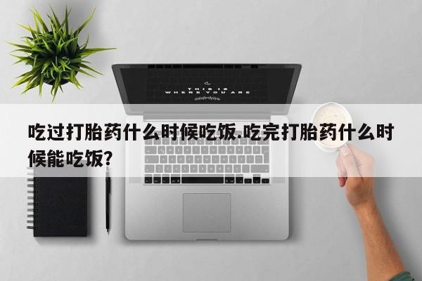 网上米非司酮片在线购买吃过打胎药什么时候吃饭.吃完打胎药什么时候能吃饭？