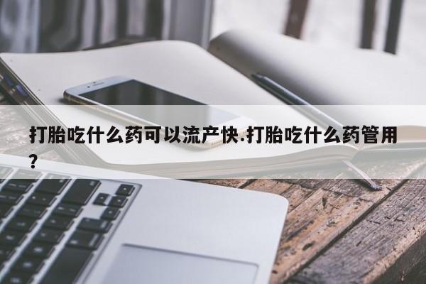 网上米非司酮片在线购买打胎吃什么药可以流产快.打胎吃什么药管用？