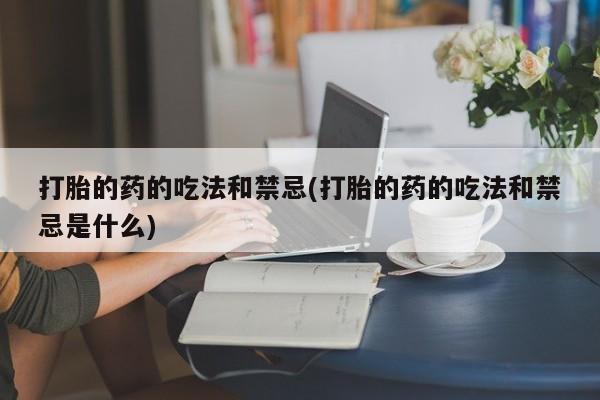网上米非司酮片在线购买打胎的药的吃法和禁忌(打胎的药的吃法和禁忌是什么)