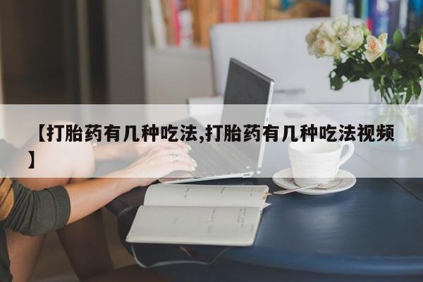 网上米非司酮片在线购买【打胎药有几种吃法,打胎药有几种吃法视频】
