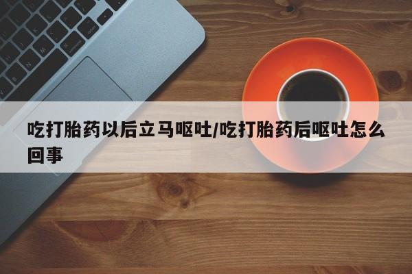 网上米非司酮片在线购买吃打胎药以后立马呕吐/吃打胎药后呕吐怎么回事