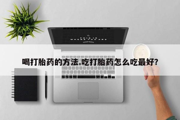 网上米非司酮片在线购买喝打胎药的方法.吃打胎药怎么吃最好？