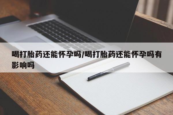 网上米非司酮片在线购买喝打胎药还能怀孕吗/喝打胎药还能怀孕吗有影响吗