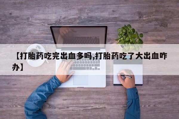 网上米非司酮片在线购买【打胎药吃完出血多吗,打胎药吃了大出血咋办】