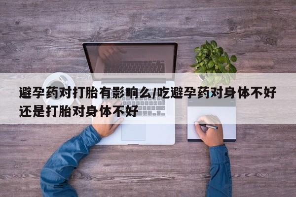网上米非司酮片在线购买避孕药对打胎有影响么/吃避孕药对身体不好还是打胎对身体不好