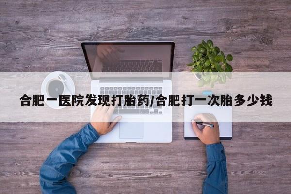 网上米非司酮片在线购买合肥一医院发现打胎药/合肥打一次胎多少钱