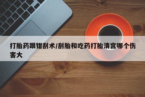 网上米非司酮片在线购买打胎药跟钳刮术/刮胎和吃药打胎清宫哪个伤害大