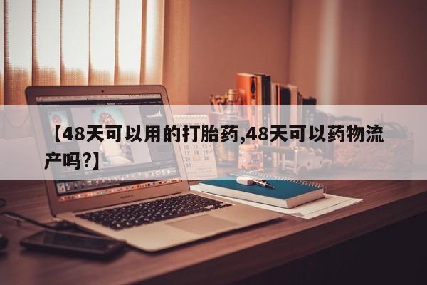 网上米非司酮片在线购买【48天可以用的打胎药,48天可以药物流产吗?】