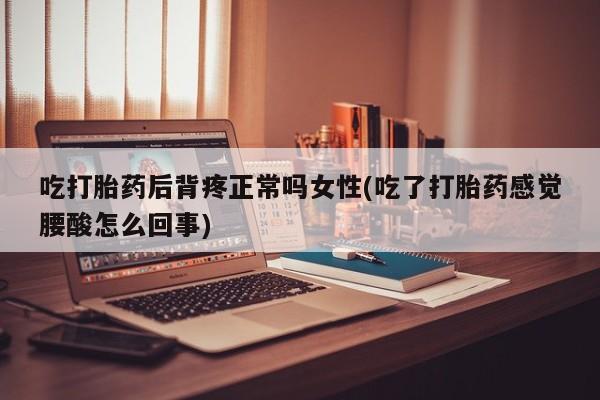 网上米非司酮片在线购买吃打胎药后背疼正常吗女性(吃了打胎药感觉腰酸怎么回事)