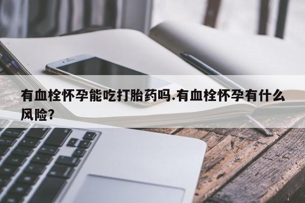 网上米非司酮片在线购买有血栓怀孕能吃打胎药吗.有血栓怀孕有什么风险？