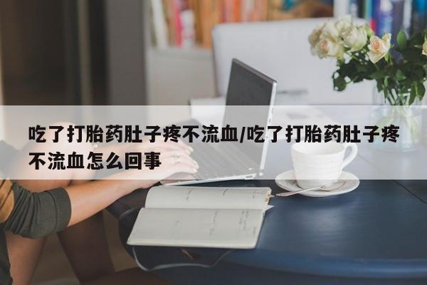 网上米非司酮片在线购买吃了打胎药肚子疼不流血/吃了打胎药肚子疼不流血怎么回事