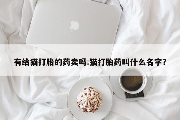 网上米非司酮片在线购买有给猫打胎的药卖吗.猫打胎药叫什么名字？