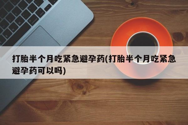 网上米非司酮片在线购买打胎半个月吃紧急避孕药(打胎半个月吃紧急避孕药可以吗)