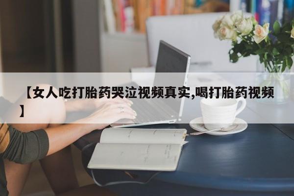 网上米非司酮片在线购买【女人吃打胎药哭泣视频真实,喝打胎药视频】
