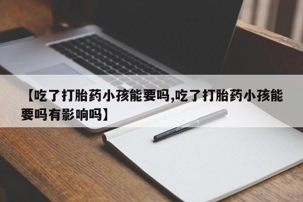 网上米非司酮片在线购买【吃了打胎药小孩能要吗,吃了打胎药小孩能要吗有影响吗】