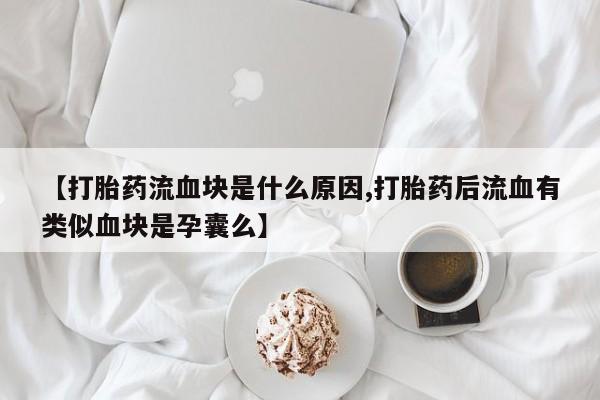 网上米非司酮片在线购买【打胎药流血块是什么原因,打胎药后流血有类似血块是孕囊么】