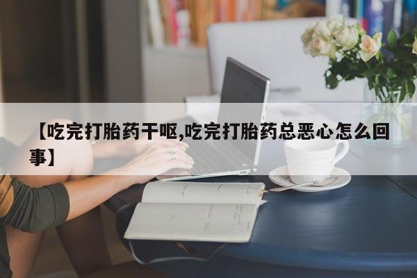 网上米非司酮片在线购买【吃完打胎药干呕,吃完打胎药总恶心怎么回事】
