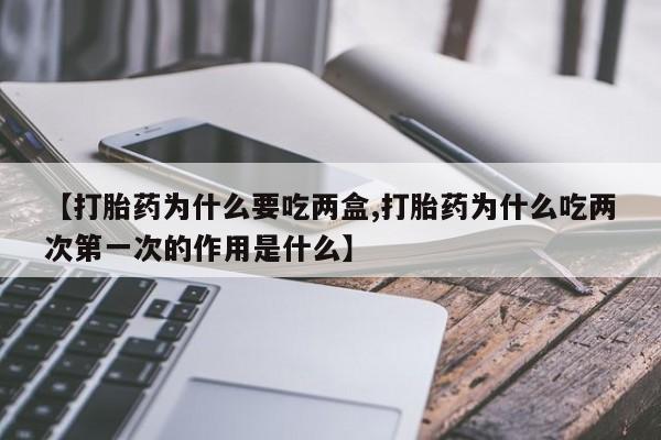 网上米非司酮片在线购买【打胎药为什么要吃两盒,打胎药为什么吃两次第一次的作用是什么】