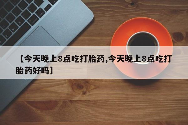 网上米非司酮片在线购买【今天晚上8点吃打胎药,今天晚上8点吃打胎药好吗】
