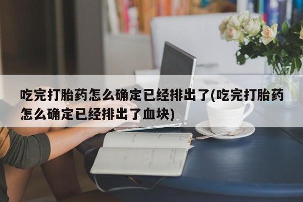 网上米非司酮片在线购买吃完打胎药怎么确定已经排出了(吃完打胎药怎么确定已经排出了血块)