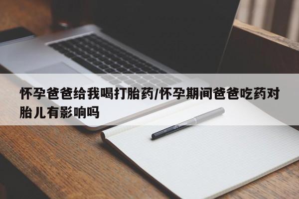 网上米非司酮片在线购买怀孕爸爸给我喝打胎药/怀孕期间爸爸吃药对胎儿有影响吗