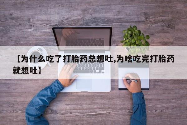 网上米非司酮片在线购买【为什么吃了打胎药总想吐,为啥吃完打胎药就想吐】