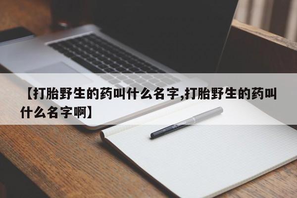 网上米非司酮片在线购买【打胎野生的药叫什么名字,打胎野生的药叫什么名字啊】