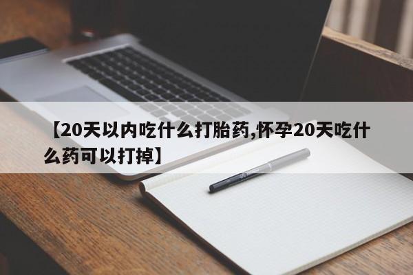 网上米非司酮片在线购买【20天以内吃什么打胎药,怀孕20天吃什么药可以打掉】