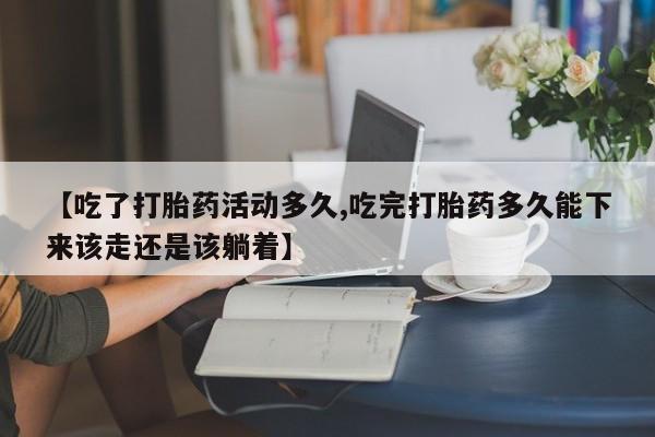 网上米非司酮片在线购买【吃了打胎药活动多久,吃完打胎药多久能下来该走还是该躺着】